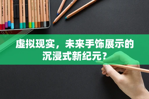 虚拟现实，未来手饰展示的沉浸式新纪元？