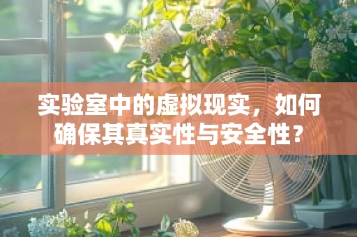 实验室中的虚拟现实，如何确保其真实性与安全性？