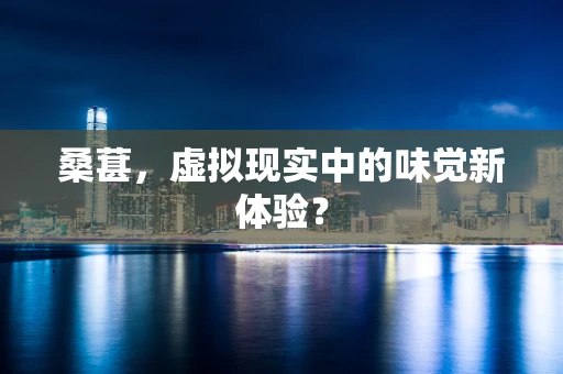 桑葚，虚拟现实中的味觉新体验？