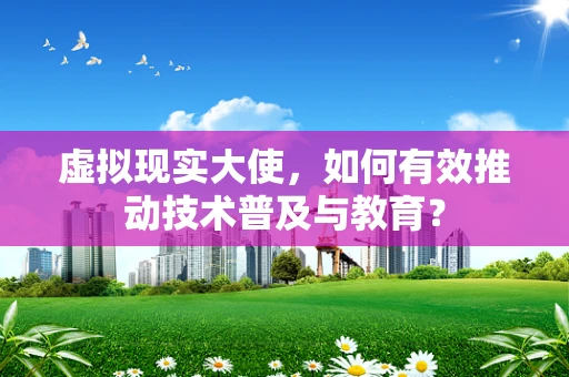 虚拟现实大使，如何有效推动技术普及与教育？