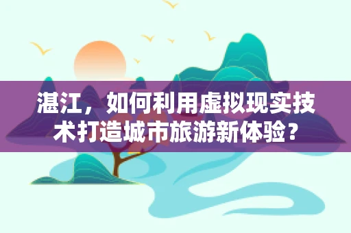 湛江，如何利用虚拟现实技术打造城市旅游新体验？