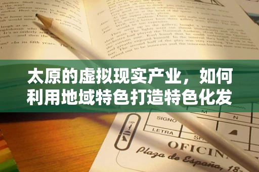 太原的虚拟现实产业，如何利用地域特色打造特色化发展路径？