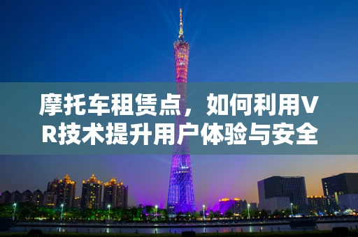 摩托车租赁点，如何利用VR技术提升用户体验与安全？
