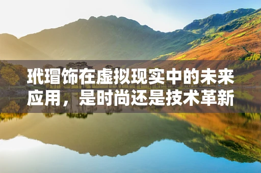 玳瑁饰在虚拟现实中的未来应用，是时尚还是技术革新？