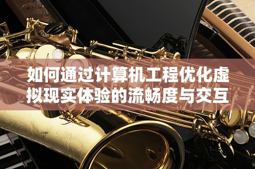 如何通过计算机工程优化虚拟现实体验的流畅度与交互性？