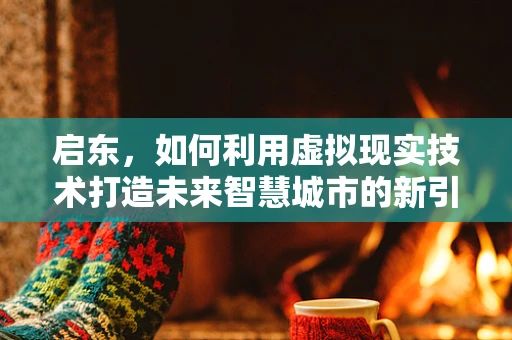 启东，如何利用虚拟现实技术打造未来智慧城市的新引擎？