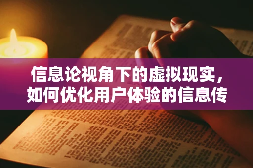 信息论视角下的虚拟现实，如何优化用户体验的信息传输效率？
