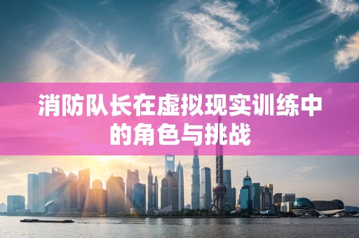 消防队长在虚拟现实训练中的角色与挑战