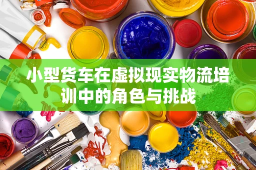 小型货车在虚拟现实物流培训中的角色与挑战