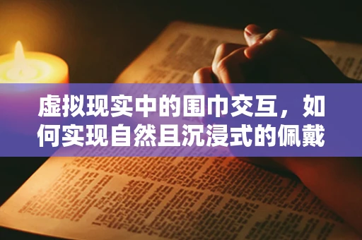虚拟现实中的围巾交互，如何实现自然且沉浸式的佩戴体验？