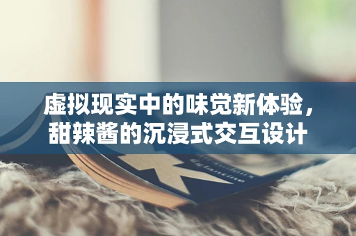 虚拟现实中的味觉新体验，甜辣酱的沉浸式交互设计
