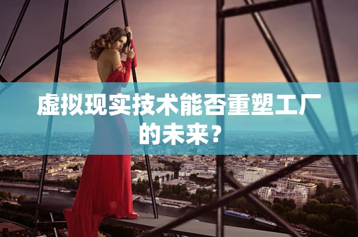 虚拟现实技术能否重塑工厂的未来？