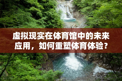 虚拟现实在体育馆中的未来应用，如何重塑体育体验？