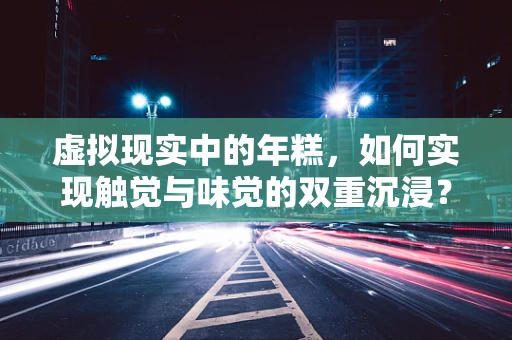 虚拟现实中的年糕，如何实现触觉与味觉的双重沉浸？