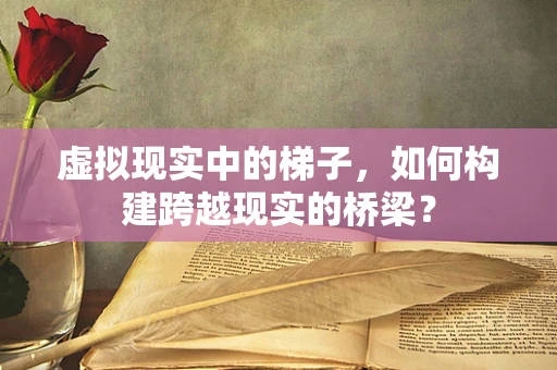 虚拟现实中的梯子，如何构建跨越现实的桥梁？