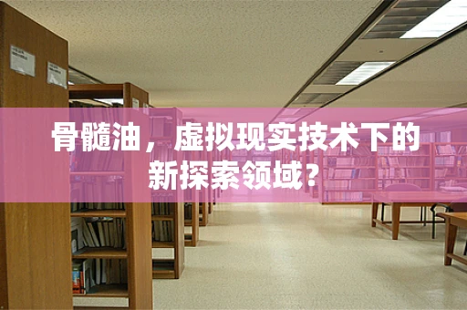 骨髓油，虚拟现实技术下的新探索领域？