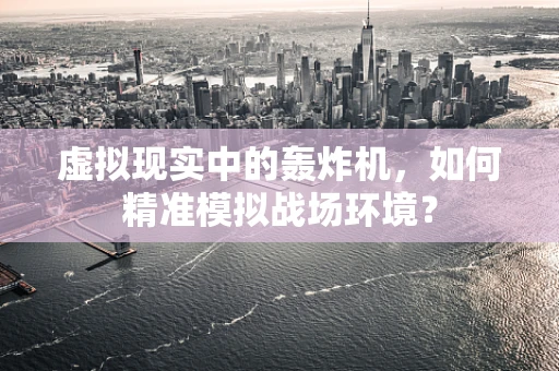 虚拟现实中的轰炸机，如何精准模拟战场环境？