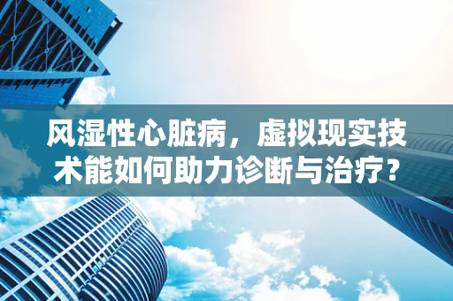 风湿性心脏病，虚拟现实技术能如何助力诊断与治疗？