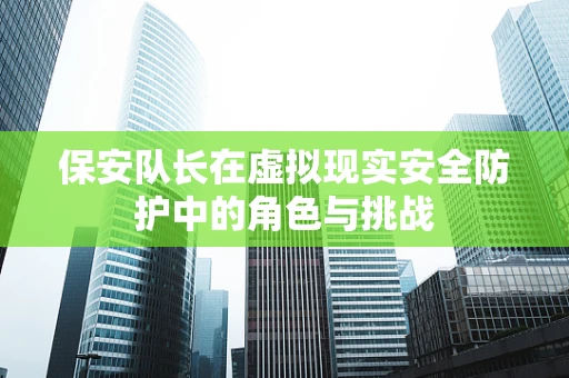 保安队长在虚拟现实安全防护中的角色与挑战