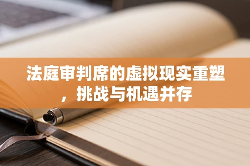 法庭审判席的虚拟现实重塑，挑战与机遇并存