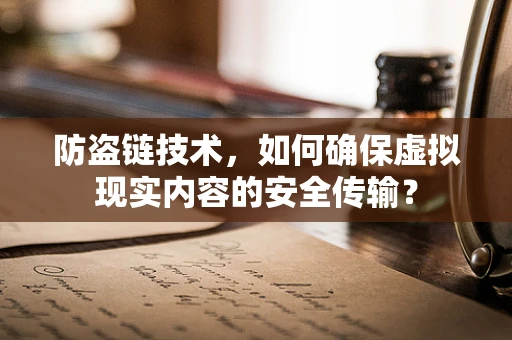 防盗链技术，如何确保虚拟现实内容的安全传输？