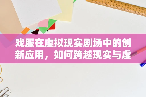 戏服在虚拟现实剧场中的创新应用，如何跨越现实与虚拟的界限？