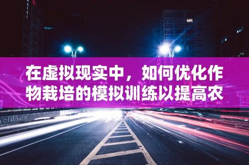 在虚拟现实中，如何优化作物栽培的模拟训练以提高农民技能？