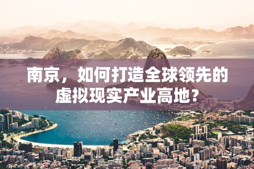 南京，如何打造全球领先的虚拟现实产业高地？