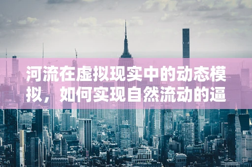 河流在虚拟现实中的动态模拟，如何实现自然流动的逼真感？