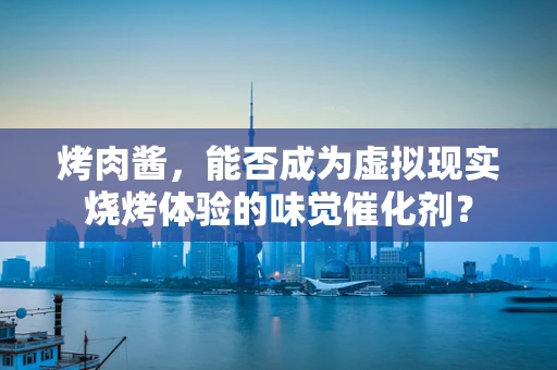 烤肉酱，能否成为虚拟现实烧烤体验的味觉催化剂？