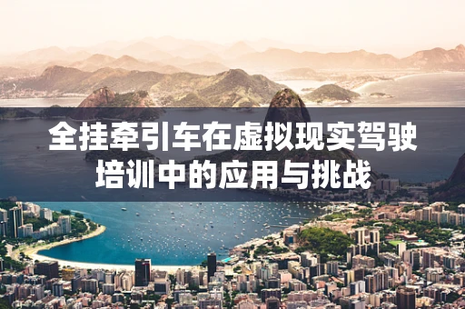 全挂牵引车在虚拟现实驾驶培训中的应用与挑战