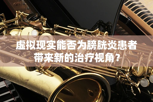 虚拟现实能否为膀胱炎患者带来新的治疗视角？