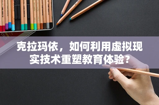 克拉玛依，如何利用虚拟现实技术重塑教育体验？