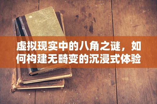 虚拟现实中的八角之谜，如何构建无畸变的沉浸式体验？