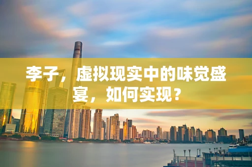 李子，虚拟现实中的味觉盛宴，如何实现？