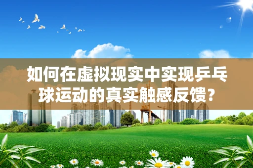 如何在虚拟现实中实现乒乓球运动的真实触感反馈？