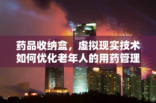 药品收纳盒，虚拟现实技术如何优化老年人的用药管理？