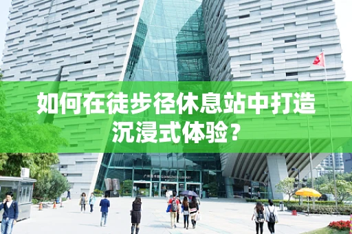 如何在徒步径休息站中打造沉浸式体验？