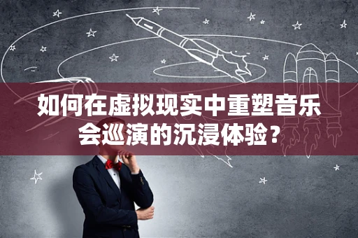 如何在虚拟现实中重塑音乐会巡演的沉浸体验？