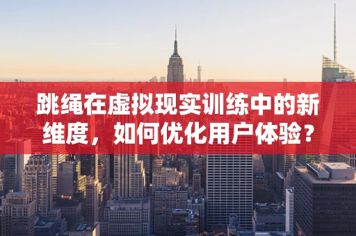 跳绳在虚拟现实训练中的新维度，如何优化用户体验？