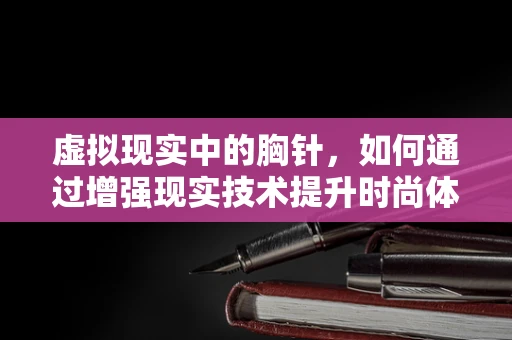 虚拟现实中的胸针，如何通过增强现实技术提升时尚体验？