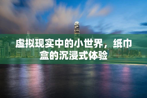 虚拟现实中的小世界，纸巾盒的沉浸式体验