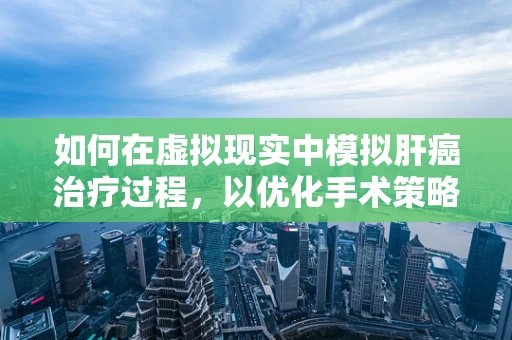 如何在虚拟现实中模拟肝癌治疗过程，以优化手术策略？