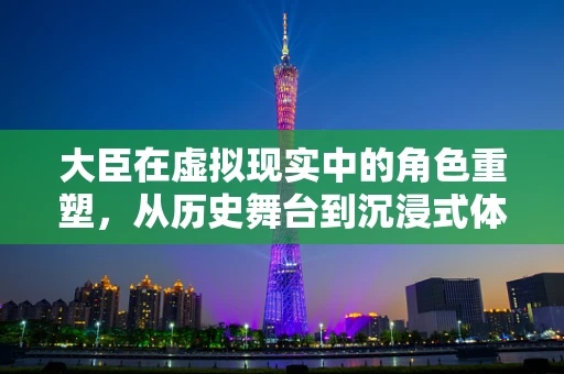 大臣在虚拟现实中的角色重塑，从历史舞台到沉浸式体验的引导者？