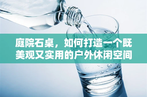 庭院石桌，如何打造一个既美观又实用的户外休闲空间？