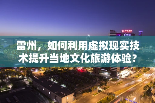 雷州，如何利用虚拟现实技术提升当地文化旅游体验？