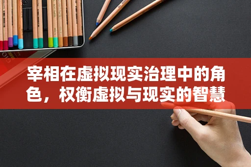 宰相在虚拟现实治理中的角色，权衡虚拟与现实的智慧桥梁？