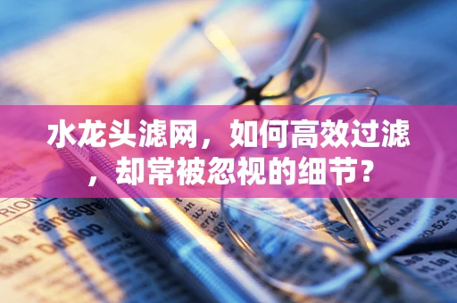 水龙头滤网，如何高效过滤，却常被忽视的细节？