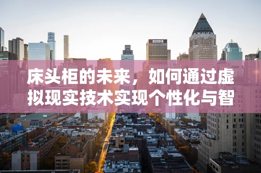 床头柜的未来，如何通过虚拟现实技术实现个性化与智能化的融合？