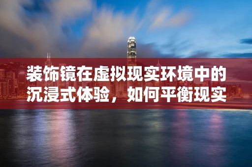 装饰镜在虚拟现实环境中的沉浸式体验，如何平衡现实与虚拟的视觉边界？